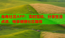 海角社区APP：实时互动，分享生活点滴，畅享便捷社区服务