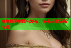 海角社区新域名发布，快来获取最新地址