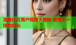 海角社区用户视频大揭秘 发现不一样的精彩