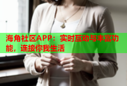海角社区APP：实时互动与丰富功能，连接你我生活