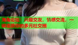 海角论坛：兴趣交友，情感交流，一键连接你的多元社交圈