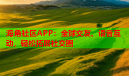 海角社区APP：全球交友、语音互动，轻松拓展社交圈