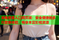 海角登录入口网页版：安全便捷的多元登录体验，畅享丰富影视资源