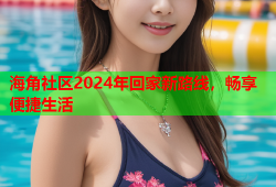 海角社区2024年回家新路线，畅享便捷生活