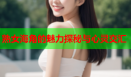 熟女海角的魅力探秘与心灵交汇
