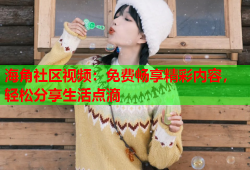 海角社区视频：免费畅享精彩内容，轻松分享生活点滴