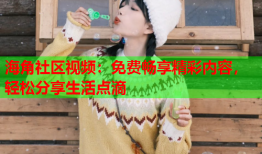 海角社区视频：免费畅享精彩内容，轻松分享生活点滴