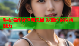 熟女海角社区新风尚 发现你的独特魅力