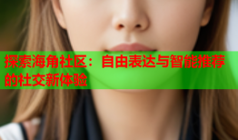 探索海角社区：自由表达与智能推荐的社交新体验