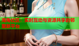 海角社区：实时互动与资源共享的邻里新平台