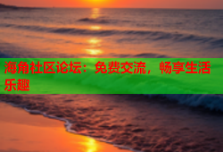 海角社区论坛：免费交流，畅享生活乐趣