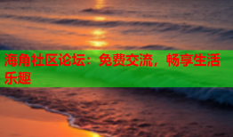 海角社区论坛：免费交流，畅享生活乐趣