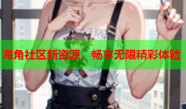 海角社区新资源，畅享无限精彩体验