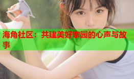 海角社区：共建美好家园的心声与故事