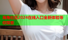海角社区2024在线入口全新体验等你探索