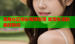 海角社区精彩视频集锦 发现生活的美好瞬间