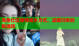 海角社区独特返乡方式，温暖归家的新选择