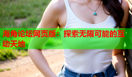 海角论坛网页版：探索无限可能的互动天地