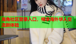 海角社区登录入口，畅享海外华人交流新体验
