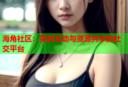 海角社区：实时互动与资源共享的社交平台
