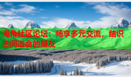 海角社区论坛：畅享多元交流，结识志同道合的朋友
