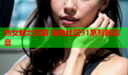 熟女魅力无限 海角社区91系列新篇章
