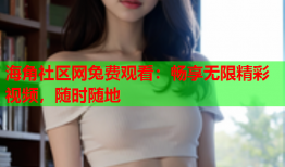 海角社区网兔费观看：畅享无限精彩视频，随时随地