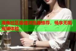 海角社区最佳浏览器推荐，畅享无阻视频体验