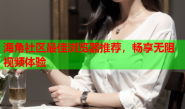 海角社区最佳浏览器推荐，畅享无阻视频体验