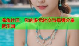 海角社区：你的多元社交与视频分享新乐园
