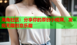 海角社区：分享你的原创小视频，发现无限创意乐趣