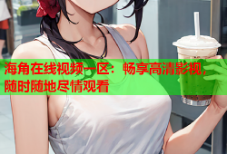 海角在线视频一区：畅享高清影视，随时随地尽情观看