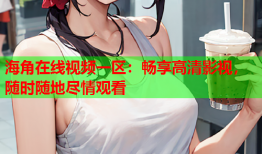 海角在线视频一区：畅享高清影视，随时随地尽情观看