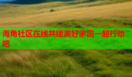 海角社区在线共建美好家园一起行动吧