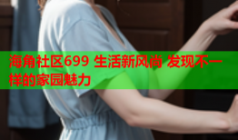 海角社区699 生活新风尚 发现不一样的家园魅力