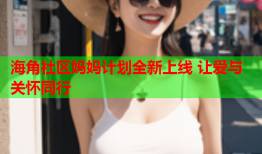 海角社区妈妈计划全新上线 让爱与关怀同行