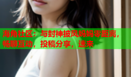 海角社区：与封神披风妈妈零距离，畅聊互动，投稿分享，速来