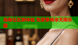 海角社区新体验 免登录畅享无限乐趣
