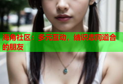 海角社区：多元互动，结识志同道合的朋友