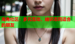 海角社区：多元互动，结识志同道合的朋友