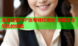 海角社区VIP账号特权揭秘 享受无与伦比的体验