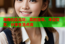 海角社区论坛：实时互动，丰富交友，分享生活点滴