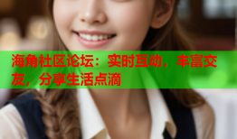 海角社区论坛：实时互动，丰富交友，分享生活点滴