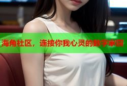 海角社区，连接你我心灵的数字家园