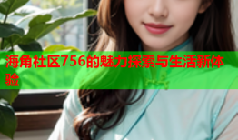 海角社区756的魅力探索与生活新体验