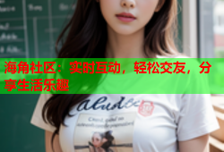 海角社区：实时互动，轻松交友，分享生活乐趣