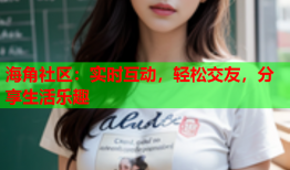 海角社区：实时互动，轻松交友，分享生活乐趣