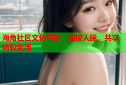 海角社区文化平台：连接人脉，共享精彩生活