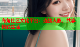 海角社区文化平台：连接人脉，共享精彩生活