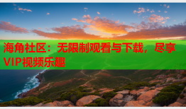 海角社区：无限制观看与下载，尽享VIP视频乐趣